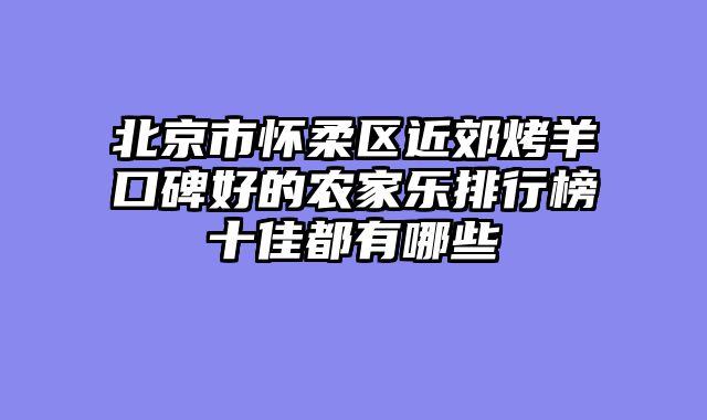 北京市怀柔区近郊烤羊口碑好的农家乐排行榜十佳都有哪些