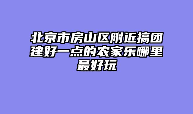 北京市房山区附近搞团建好一点的农家乐哪里最好玩