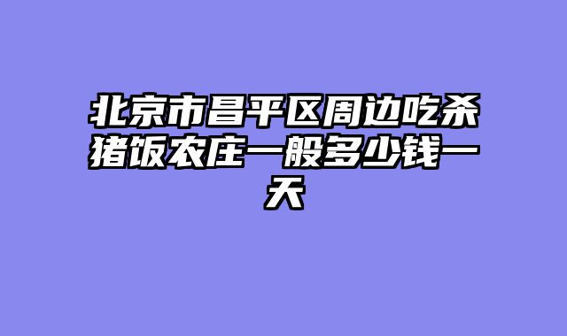 北京市昌平区周边吃杀猪饭农庄一般多少钱一天