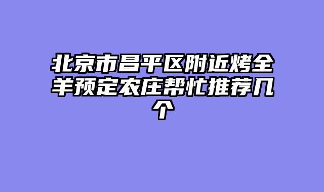 北京市昌平区附近烤全羊预定农庄帮忙推荐几个