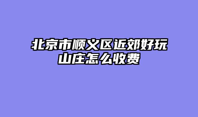 北京市顺义区近郊好玩山庄怎么收费