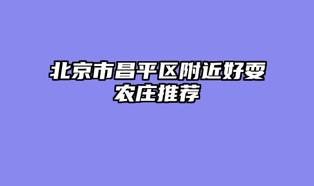 北京市昌平区附近好耍农庄推荐