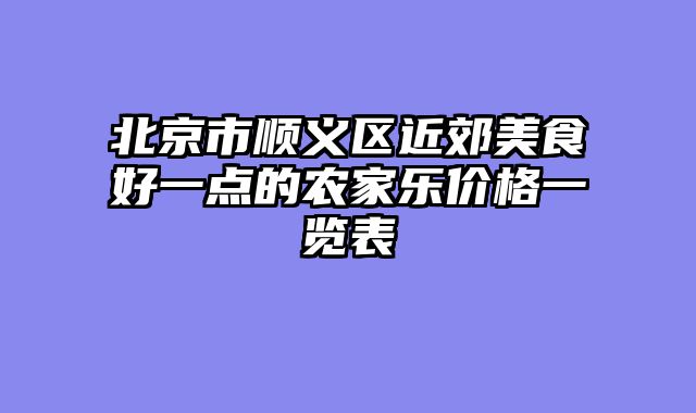 北京市顺义区近郊美食好一点的农家乐价格一览表