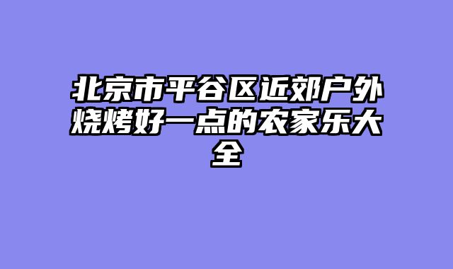 北京市平谷区近郊户外烧烤好一点的农家乐大全