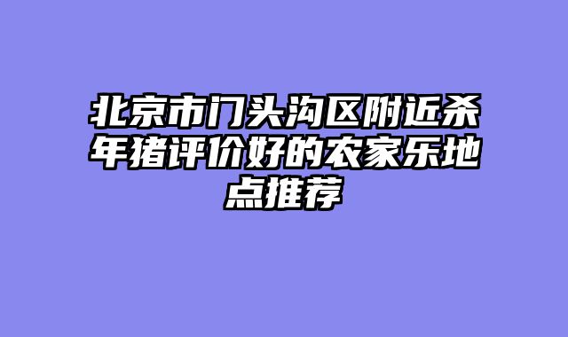 北京市门头沟区附近杀年猪评价好的农家乐地点推荐