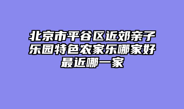 北京市平谷区近郊亲子乐园特色农家乐哪家好最近哪一家