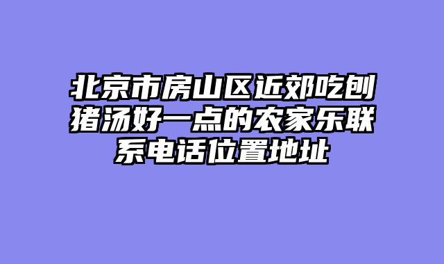 北京市房山区近郊吃刨猪汤好一点的农家乐联系电话位置地址