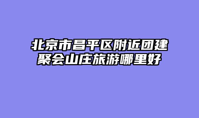 北京市昌平区附近团建聚会山庄旅游哪里好