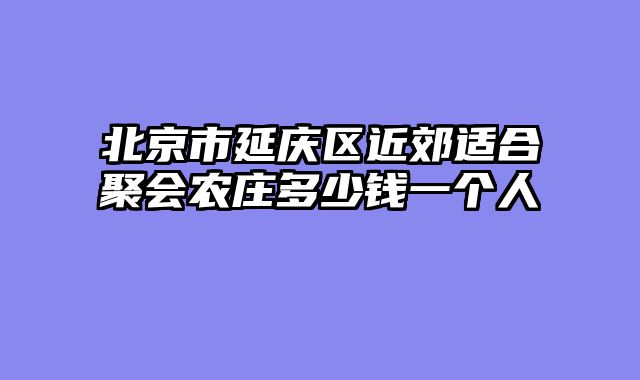 北京市延庆区近郊适合聚会农庄多少钱一个人