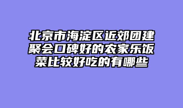 北京市海淀区近郊团建聚会口碑好的农家乐饭菜比较好吃的有哪些