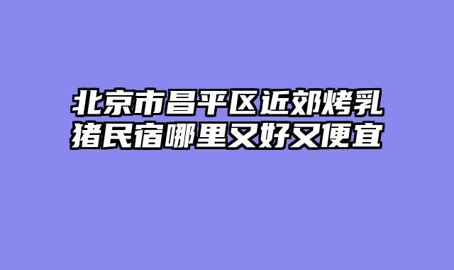 北京市昌平区近郊烤乳猪民宿哪里又好又便宜