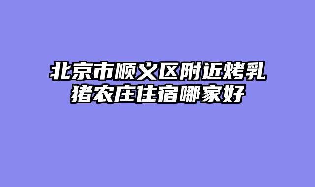 北京市顺义区附近烤乳猪农庄住宿哪家好