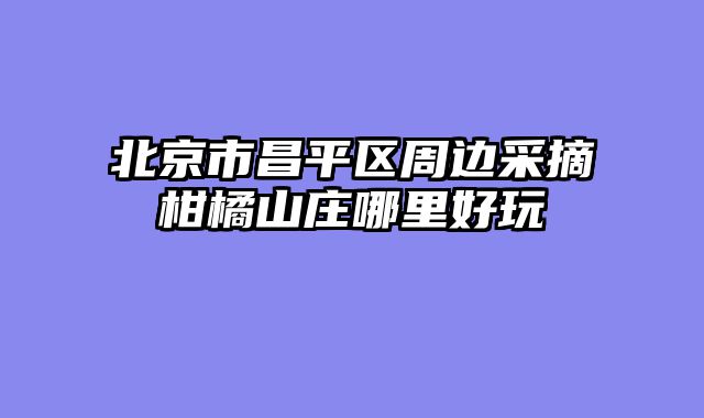 北京市昌平区周边采摘柑橘山庄哪里好玩