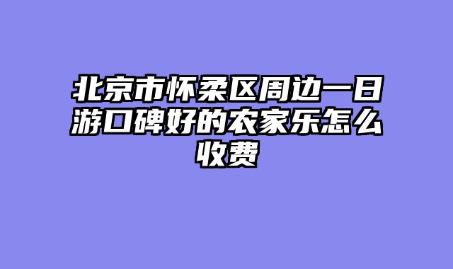 北京市怀柔区周边一日游口碑好的农家乐怎么收费