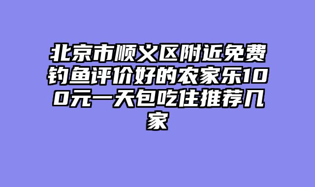 北京市顺义区附近免费钓鱼评价好的农家乐100元一天包吃住推荐几家