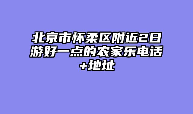 北京市怀柔区附近2日游好一点的农家乐电话+地址