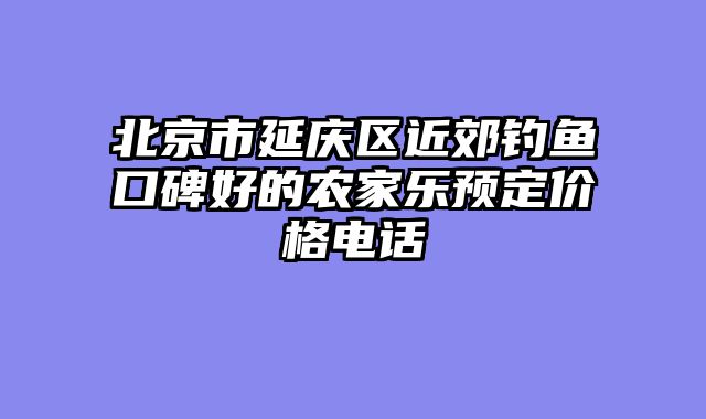 北京市延庆区近郊钓鱼口碑好的农家乐预定价格电话