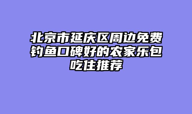 北京市延庆区周边免费钓鱼口碑好的农家乐包吃住推荐