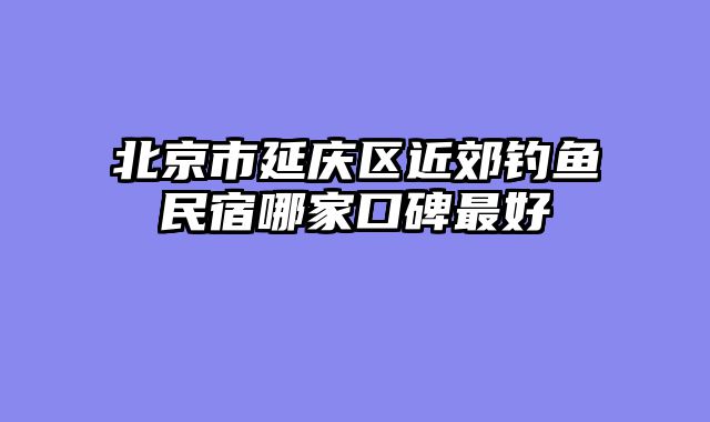 北京市延庆区近郊钓鱼民宿哪家口碑最好
