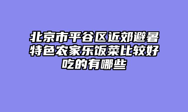 北京市平谷区近郊避暑特色农家乐饭菜比较好吃的有哪些