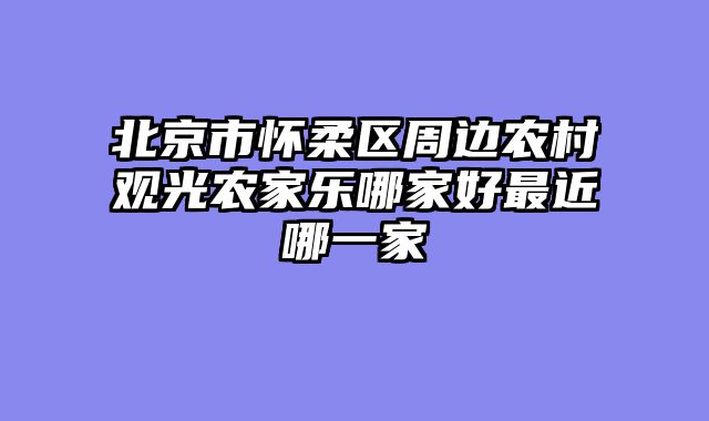 北京市怀柔区周边农村观光农家乐哪家好最近哪一家