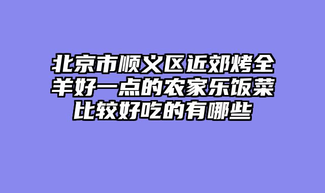 北京市顺义区近郊烤全羊好一点的农家乐饭菜比较好吃的有哪些