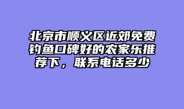 北京市顺义区近郊免费钓鱼口碑好的农家乐推荐下，联系电话多少