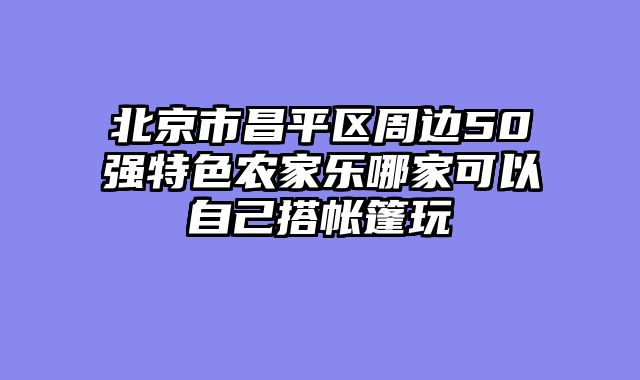 北京市昌平区周边50强特色农家乐哪家可以自己搭帐篷玩