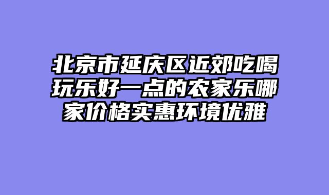 北京市延庆区近郊吃喝玩乐好一点的农家乐哪家价格实惠环境优雅