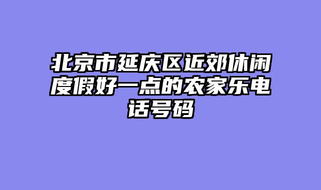 北京市延庆区近郊休闲度假好一点的农家乐电话号码