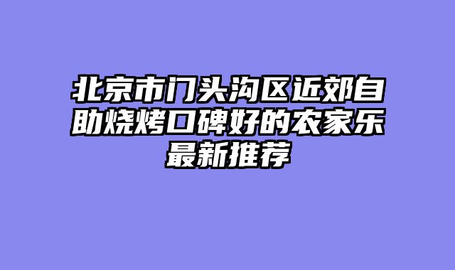 北京市门头沟区近郊自助烧烤口碑好的农家乐最新推荐