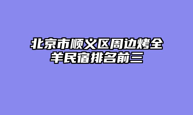 北京市顺义区周边烤全羊民宿排名前三
