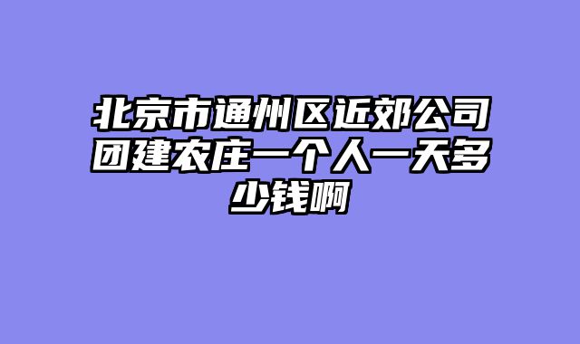 北京市通州区近郊公司团建农庄一个人一天多少钱啊
