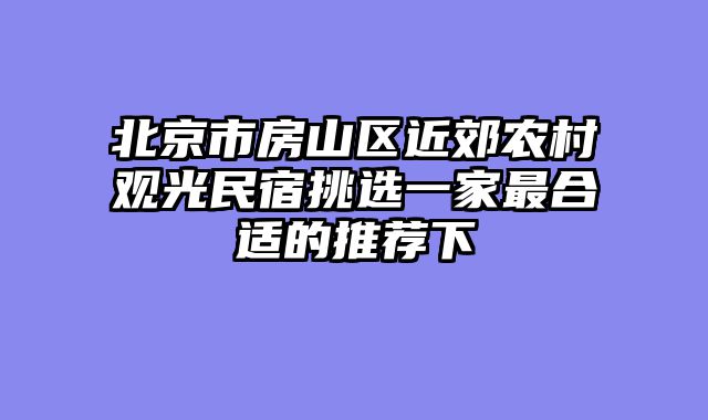 北京市房山区近郊农村观光民宿挑选一家最合适的推荐下