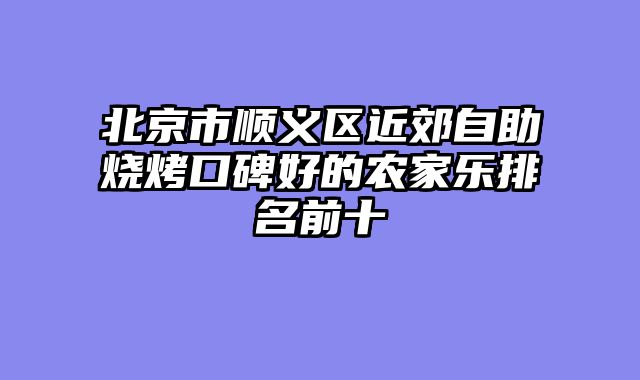 北京市顺义区近郊自助烧烤口碑好的农家乐排名前十