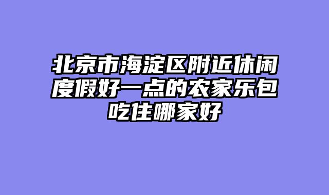 北京市海淀区附近休闲度假好一点的农家乐包吃住哪家好