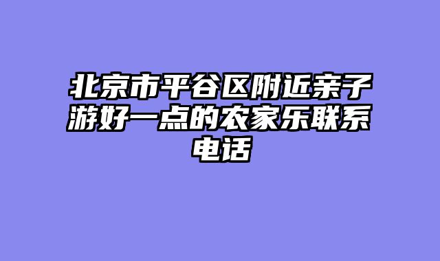 北京市平谷区附近亲子游好一点的农家乐联系电话
