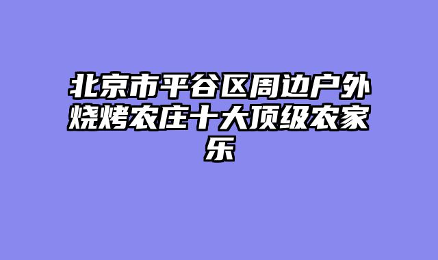 北京市平谷区周边户外烧烤农庄十大顶级农家乐