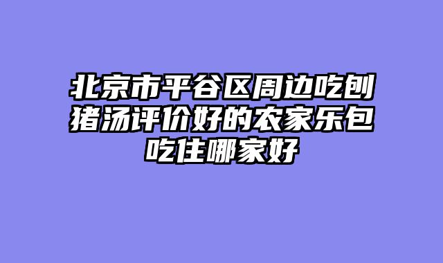 北京市平谷区周边吃刨猪汤评价好的农家乐包吃住哪家好