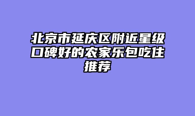 北京市延庆区附近星级口碑好的农家乐包吃住推荐