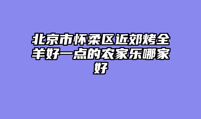 北京市怀柔区近郊烤全羊好一点的农家乐哪家好