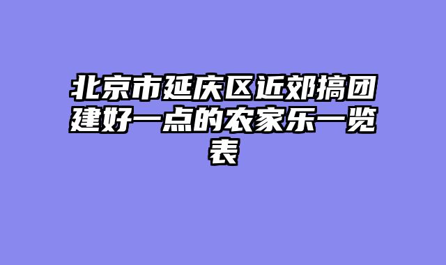 北京市延庆区近郊搞团建好一点的农家乐一览表