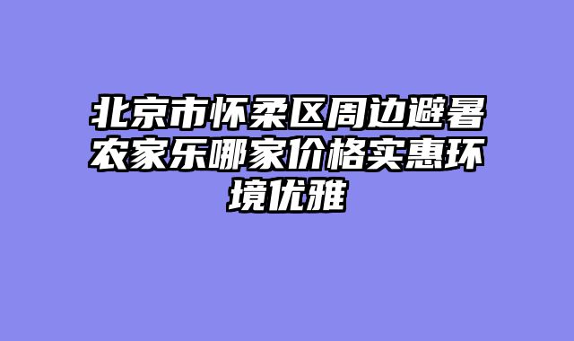 北京市怀柔区周边避暑农家乐哪家价格实惠环境优雅