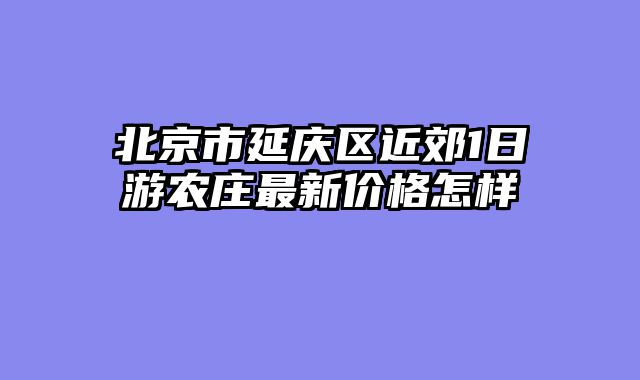 北京市延庆区近郊1日游农庄最新价格怎样