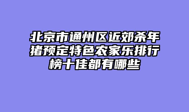 北京市通州区近郊杀年猪预定特色农家乐排行榜十佳都有哪些