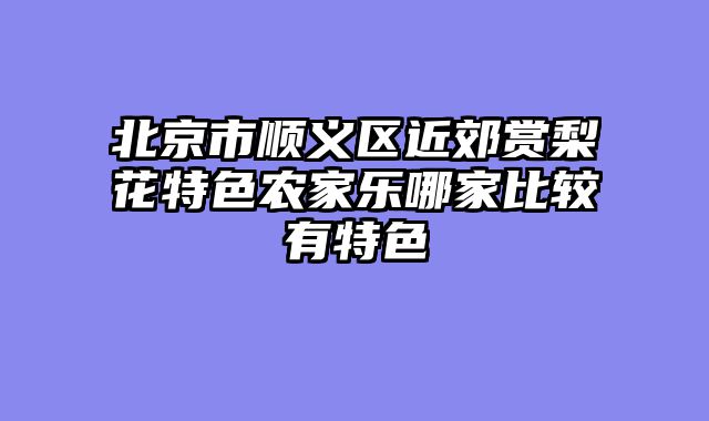 北京市顺义区近郊赏梨花特色农家乐哪家比较有特色