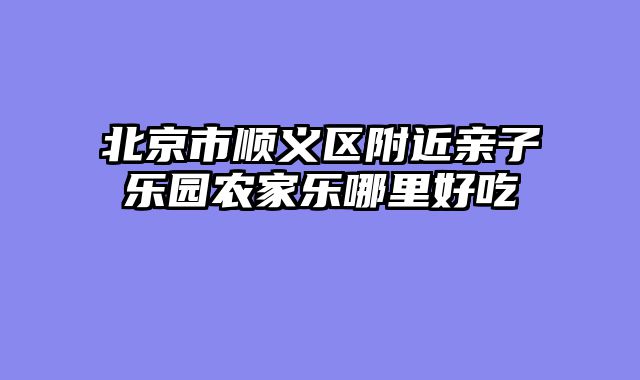 北京市顺义区附近亲子乐园农家乐哪里好吃