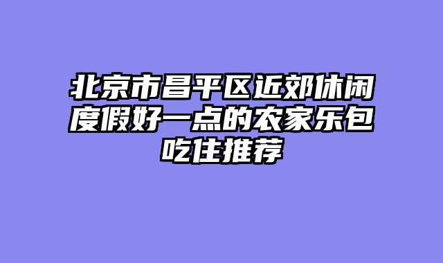 北京市昌平区近郊休闲度假好一点的农家乐包吃住推荐