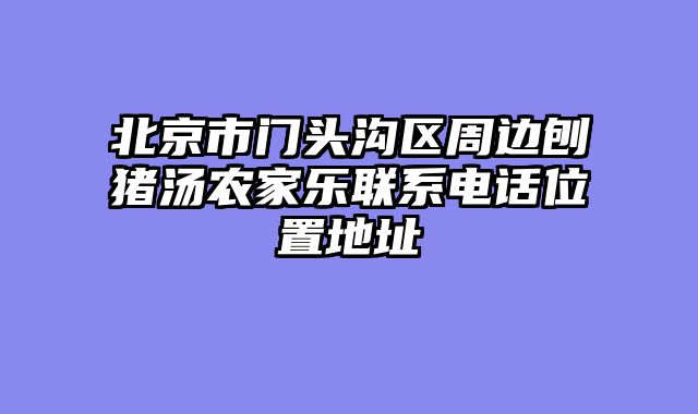北京市门头沟区周边刨猪汤农家乐联系电话位置地址