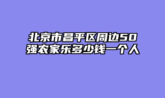 北京市昌平区周边50强农家乐多少钱一个人